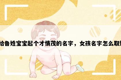 想给鲁姓宝宝起个才情茂的名字，女孩名字怎么取好？