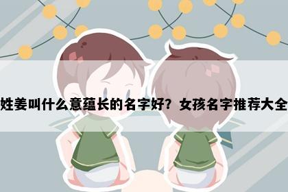 姓姜叫什么意蕴长的名字好？女孩名字推荐大全