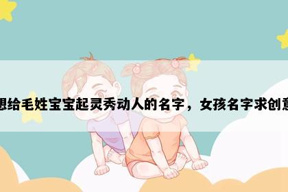 想给毛姓宝宝起灵秀动人的名字，女孩名字求创意