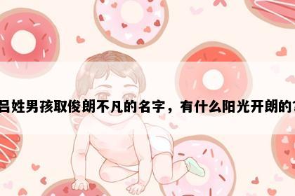 吕姓男孩取俊朗不凡的名字，有什么阳光开朗的？